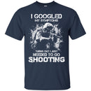 I GOOGLED MY SYMPTOMS TURNS OUT I JUST NEEDED TO GO SHOOTING MILITARY, ARMY VETERAN SHIRT CustomCat