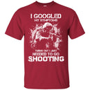 I GOOGLED MY SYMPTOMS TURNS OUT I JUST NEEDED TO GO SHOOTING MILITARY, ARMY VETERAN SHIRT CustomCat
