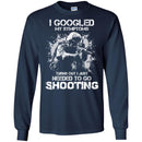 I GOOGLED MY SYMPTOMS TURNS OUT I JUST NEEDED TO GO SHOOTING MILITARY, ARMY VETERAN SHIRT CustomCat