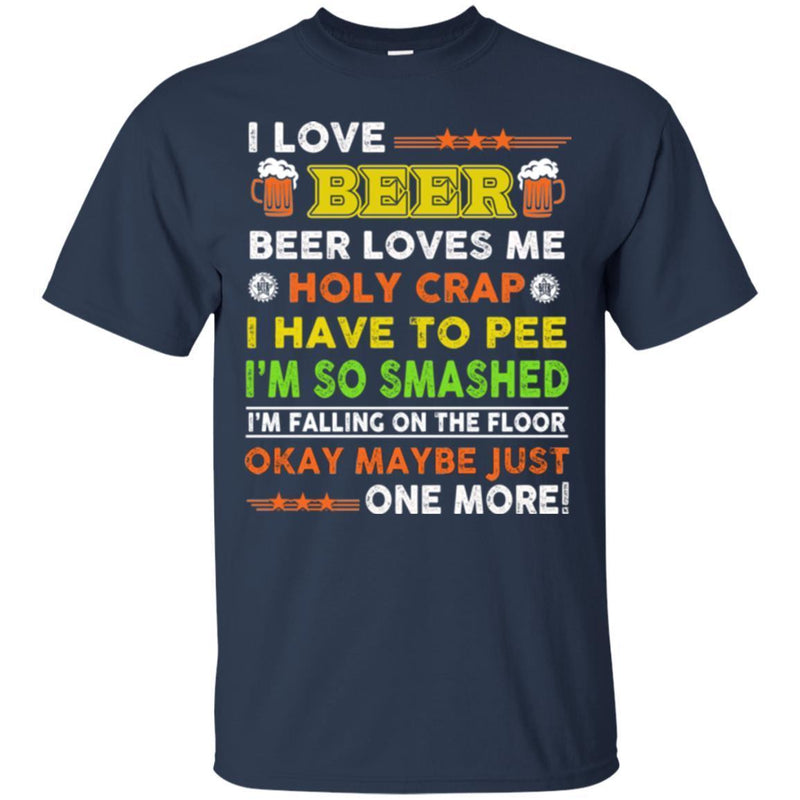I Love Beer Beer Loves Me Holy Crap I Have To Pee I'm So Smashed Okay May Be Just One More T Shirt CustomCat