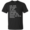I'm just waiiting to see if my coffee choose to use its power for good or evil today funny T-shirts CustomCat