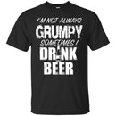 I'm Not Always Grumpy Sometimes I drink Beer Funny T-shirts CustomCat