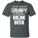 I'm Not Always Grumpy Sometimes I drink Beer Funny T-shirts CustomCat