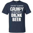 I'm Not Always Grumpy Sometimes I drink Beer Funny T-shirts CustomCat