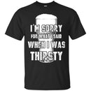 I'm Sorry For What I Said When I Was Thirsty T-shirts CustomCat