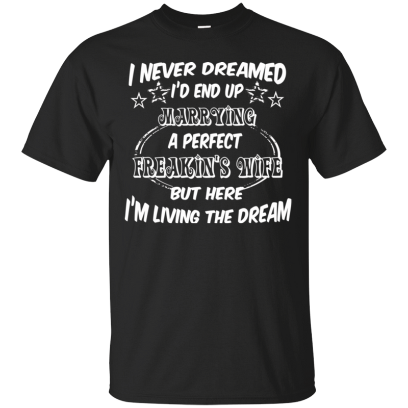 I never dreamed i'd end up marrying a perfect freakin's wife but here i'm living the dream T-shirts CustomCat