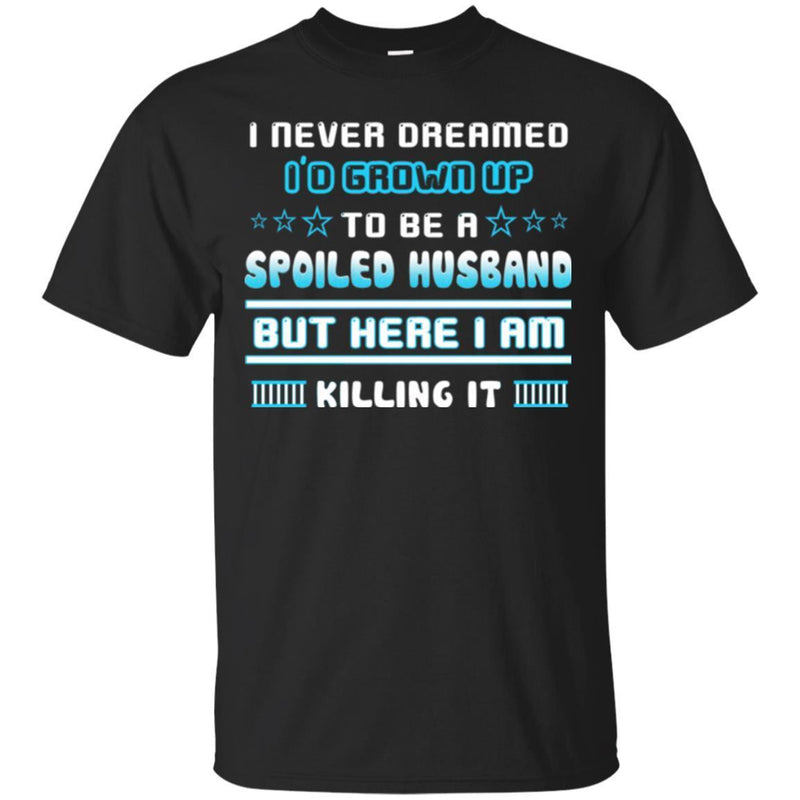 I Never Dreamed I'd Grow Up To Be A Spoiled Husband But Here I Am Killing It Funny Gift Shirts CustomCat