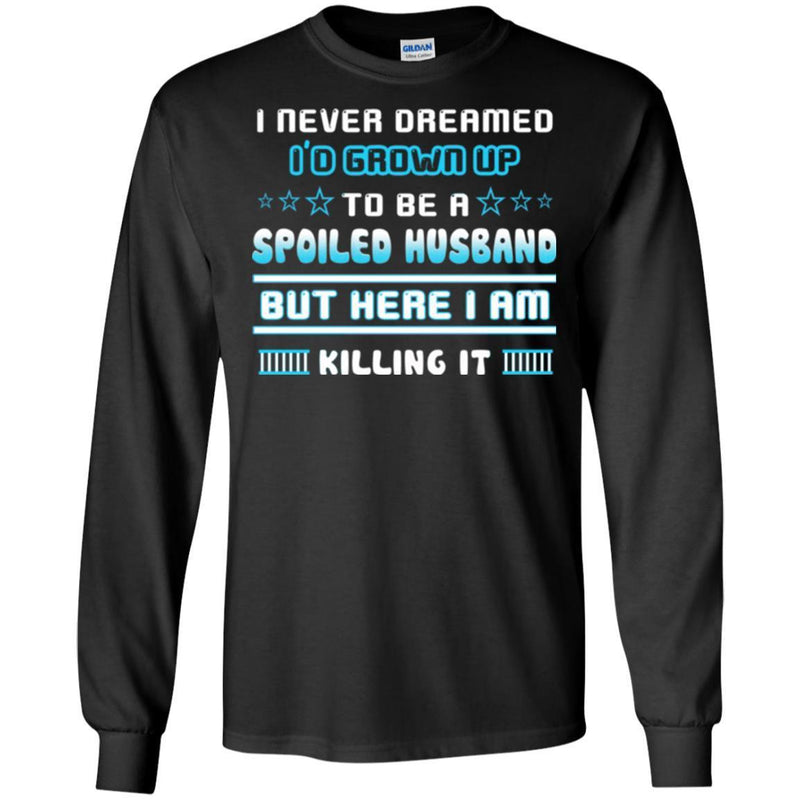 I Never Dreamed I'd Grow Up To Be A Spoiled Husband But Here I Am Killing It Funny Gift Shirts CustomCat