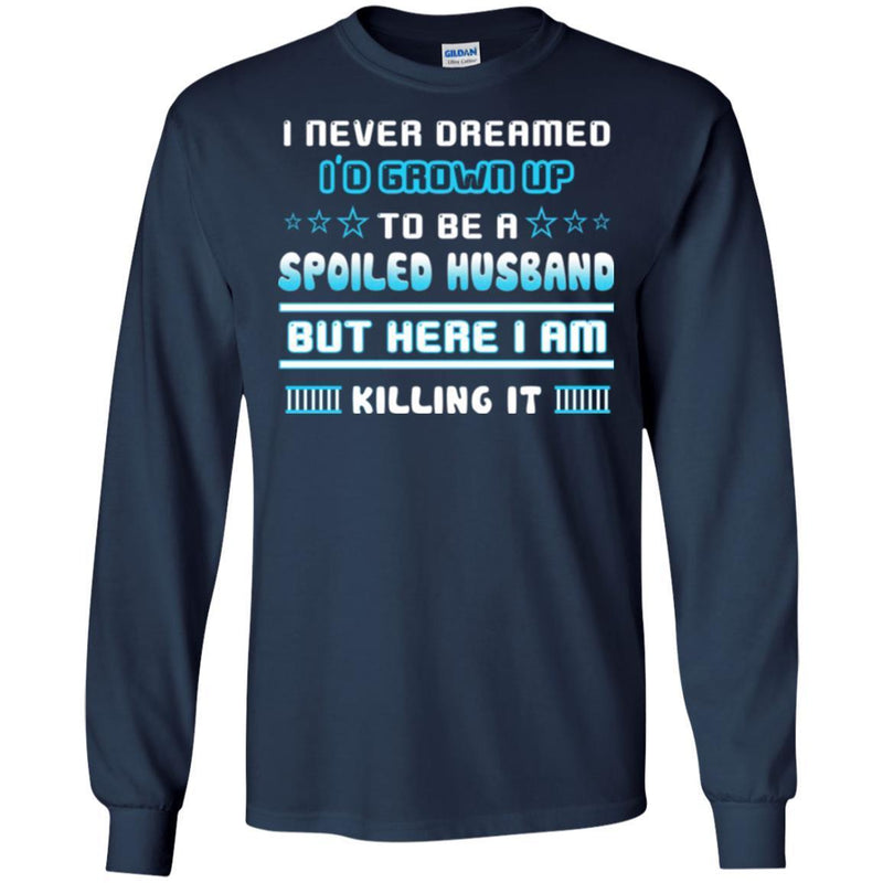 I Never Dreamed I'd Grow Up To Be A Spoiled Husband But Here I Am Killing It Funny Gift Shirts CustomCat