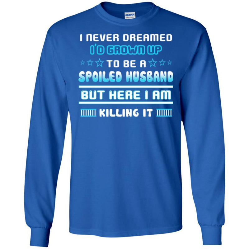 I Never Dreamed I'd Grow Up To Be A Spoiled Husband But Here I Am Killing It Funny Gift Shirts CustomCat