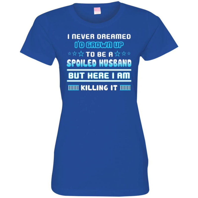 I Never Dreamed I'd Grow Up To Be A Spoiled Husband But Here I Am Killing It Funny Gift Shirts CustomCat