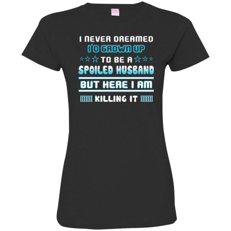 I Never Dreamed I'd Grow Up To Be A Spoiled Husband But Here I Am Killing It Funny Gift Shirts CustomCat