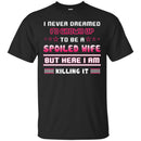 I Never Dreamed I'd Grow Up To Be A Spoiled Wife But Here I Am Killing It Funny Gift Shirt CustomCat