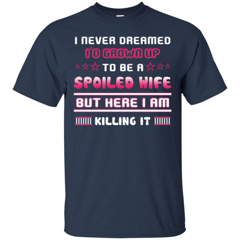 I Never Dreamed I'd Grow Up To Be A Spoiled Wife But Here I Am Killing It Funny Gift Shirt CustomCat
