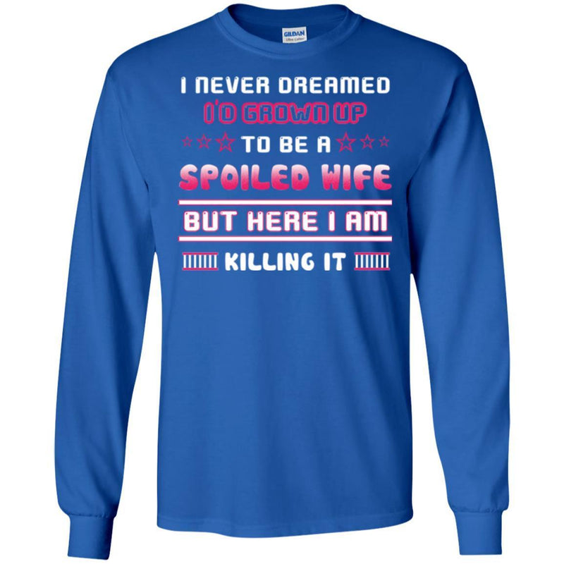 I Never Dreamed I'd Grow Up To Be A Spoiled Wife But Here I Am Killing It Funny Gift Shirt CustomCat