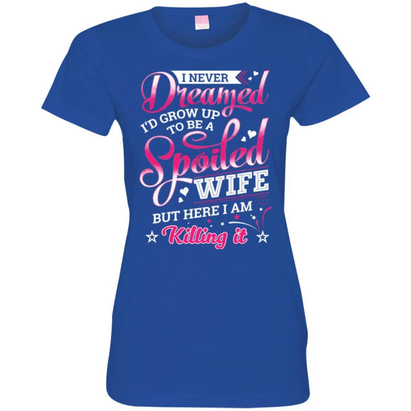 I Never Dreamed I'd Grow Up To Be A Spoiled Wife But Here I Am Killing It Funny Gift Shirts CustomCat