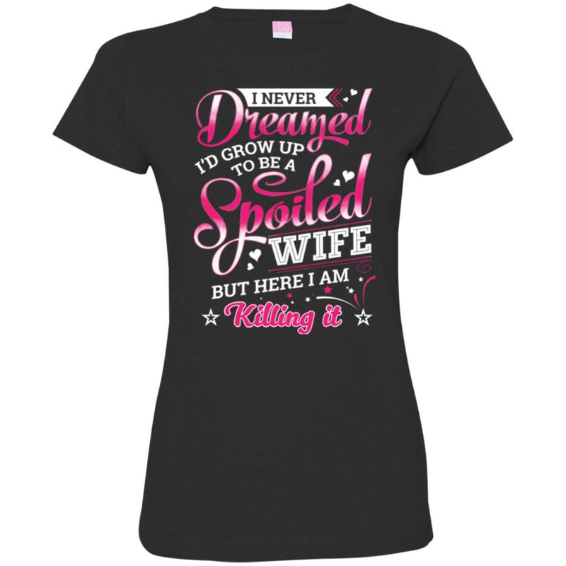 I Never Dreamed I'd Grow Up To Be A Spoiled Wife But Here I Am Killing It Funny Gift Shirts CustomCat