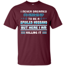 I never dreamed i'd grown up to be a spoiled husband but here i am killing it funny T-shirts CustomCat