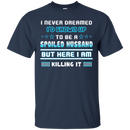 I never dreamed i'd grown up to be a spoiled husband but here i am killing it funny T-shirts CustomCat