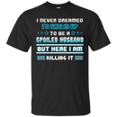 I never dreamed i'd grown up to be a spoiled husband but here i am killing it funny T-shirts CustomCat