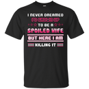 I never dreamed i'd grown up to be a spoiled wife but here i am killing it T-shirt CustomCat