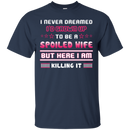 I never dreamed i'd grown up to be a spoiled wife but here i am killing it T-shirt CustomCat