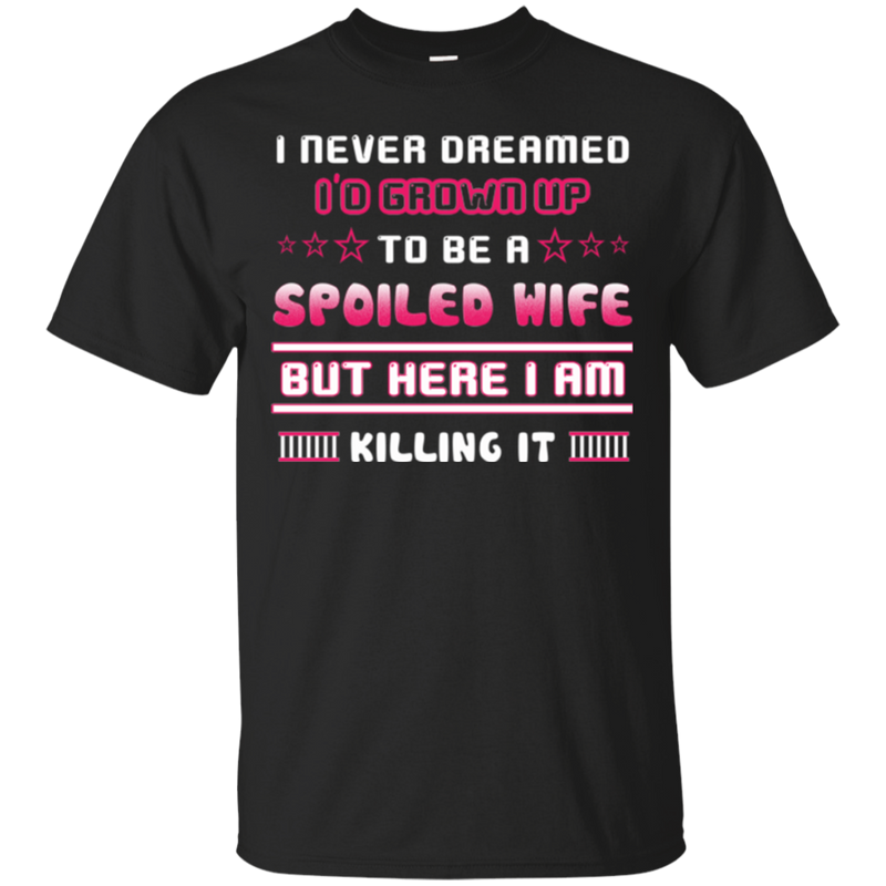 I never dreamed i'd grown up to be a spoiled wife but here i am killing it T-shirt CustomCat