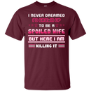 I never dreamed i'd grown up to be a spoiled wife but here i am killing it T-shirt CustomCat