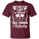 I Only Drink 3 Days a Week Today Tomorrow and Yesterday Funny T-shirt CustomCat