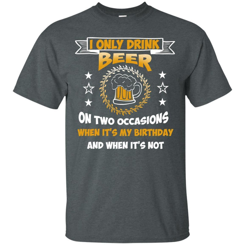 I Only Drink Beer On Two Occasions When It's My Birthday and when it's not funny T-shirt for Beer Lover CustomCat