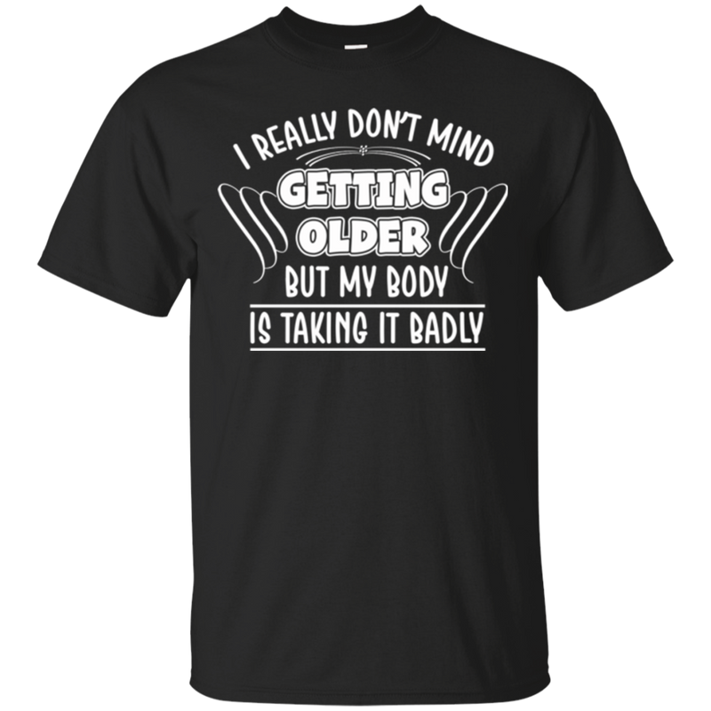 I really don't mind getting older but my body is taking it badly T-shirts CustomCat