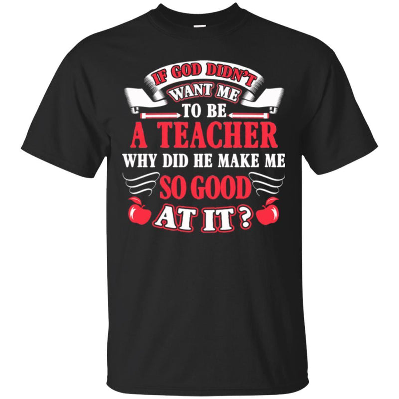 If God Didn't Want Me To be A Teacher Why Did He Make Me So Good At It Funny Gift Teacher Shirts CustomCat