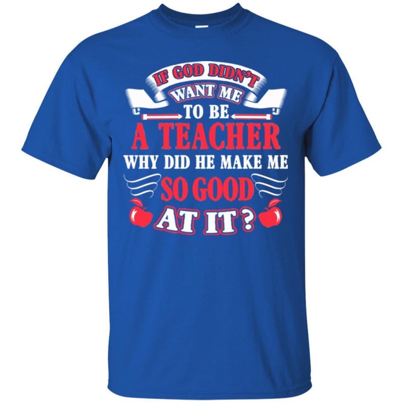 If God Didn't Want Me To be A Teacher Why Did He Make Me So Good At It Funny Gift Teacher Shirts CustomCat
