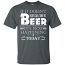 If It doesn't Require Beer It's Not Happening Today T-shirts CustomCat