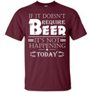 If It doesn't Require Beer It's Not Happening Today T-shirts CustomCat