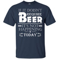 If It doesn't Require Beer It's Not Happening Today T-shirts CustomCat
