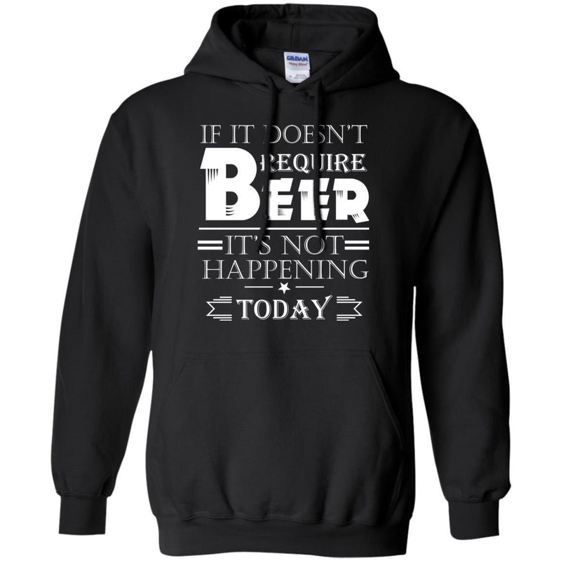 If It doesn't Require Beer It's Not Happening Today T-shirts CustomCat