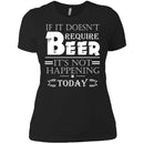 If It doesn't Require Beer It's Not Happening Today T-shirts CustomCat