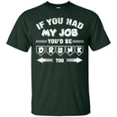 If you had My Job You'd Be Drunk Too T-shirts CustomCat