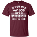 If you had My Job You'd Be Drunk Too T-shirts CustomCat