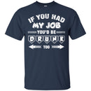 If you had My Job You'd Be Drunk Too T-shirts CustomCat
