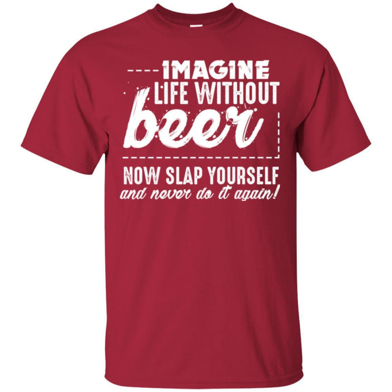 Imagine Life Without Beer Now Slap Yourself And Never Do It Again! Funny Drinking Beer Lovers Shirts CustomCat
