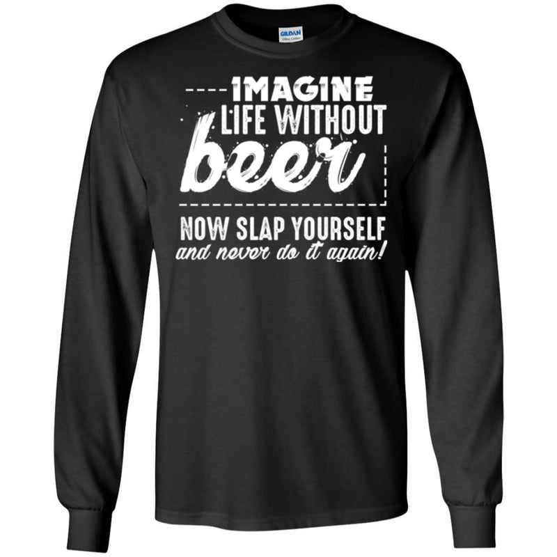 Imagine Life Without Beer Now Slap Yourself And Never Do It Again! Funny Drinking Beer Lovers Shirts CustomCat