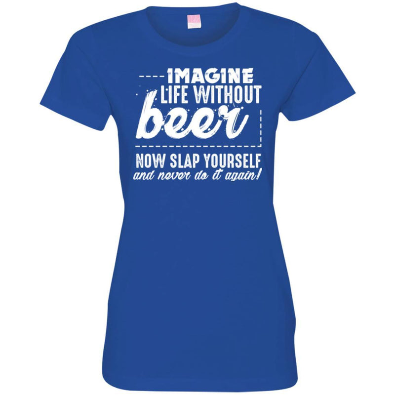 Imagine Life Without Beer Now Slap Yourself And Never Do It Again! Funny Drinking Beer Lovers Shirts CustomCat