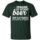 Imagine Life Without Beer Now Slap Yourself and Never Do It Again T-shirts CustomCat