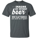 Imagine Life Without Beer Now Slap Yourself and Never Do It Again T-shirts CustomCat