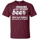 Imagine Life Without Beer Now Slap Yourself and Never Do It Again T-shirts CustomCat