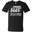 Imagine Life Without Beer Now Slap Yourself and Never Do It Again T-shirts CustomCat