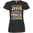 Life Without Jesus Is Like An Unsharpened Pencil It Has no Point Funny Gift Teacher Shirts CustomCat