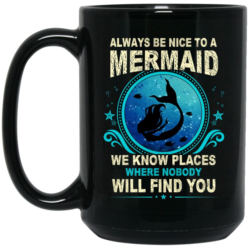 Mermaid Coffee Mug Always Be Nice To A Mermaid We Know Places Where Nobody Will Find You 11oz - 15oz Black Mug